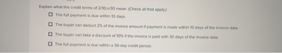 Explain what the credit terms of 2/10,1/30 mean. (Check all that apply.) The full payment is due within 10 days. The buyer ca