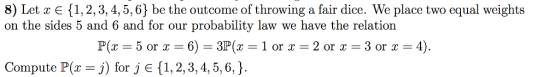 8) Let x є { 1, 2, 3, 4, 5, 6} be the outcome of throwing a fair dice. We place two equal weights on the sides 5 and 6 and for our probability law we have the relation P5 or 6)-3P 1 or x-2 or x 3 or x-4) Compute P(z-j) for j є { 1, 2, 3, 4, 5, 6, }