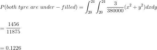 \\ P(both\ tyre\ are\ under-filled)=\int_{20}^{24}\int_{20}^{24}\frac{3}{380000}(x^2+y^2)dxdy\\ \\ \\ =\frac{1456}{11875}\\ \\ \\ =0.1226