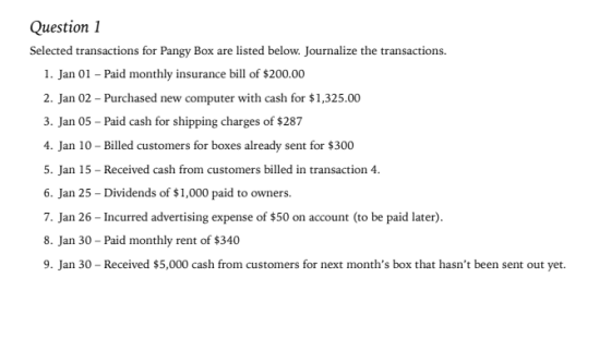 Question 1 Selected transactions for Pangy Box are listed below. Journalize the transactions 1. Jan 01 - Paid monthly insuran