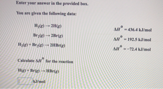Enter your answer in the provided box. You are given the following data: H2(g) → 2H(g) Br2(g) → 2Br(g) AH = 436.4 kJ/mol AH =