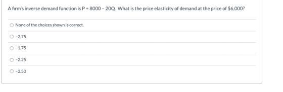A firms inverse demand function is P = 8000 - 200. What is the price elasticity of demand at the price of $6,000? None of th