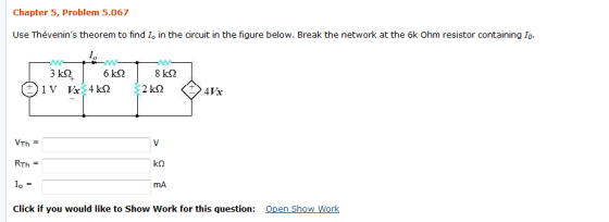 Chapter 5, Problem 5.067 Use Thevenins theorem to find Io in the circuit in the figure below. Breakthe network at the 6kOhm resistor containing·O VTh RTh = k2 mA Click if you would like to Show Work for this question: Open Show Work