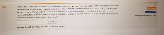 #5 unanswered Derek plans to retire on his 65th birthday. However, he plans to work part-time until he turns 74.00. During th