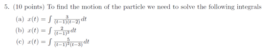 5. (10 points) To find the motion of the particle we need to solve the following integrals (t-1) (t-2) 2 (t-1) dt