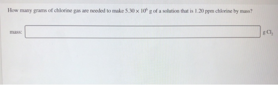 How many grams of chlorine gas are needed to make 5.30 x 10 g of a solution that is 1.20 ppm chlorine by mass? g Cl mass