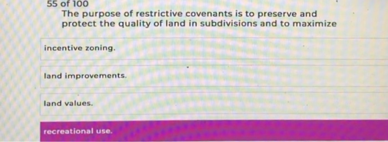 55 of 100 The purpose of restrictive covenants is to preserve and protect the quality of land in subdivisions and to maximize