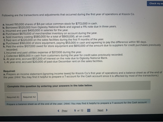 Check my w Following are the transactions and adjustments that occurred during the first year of operations at Kissick Co. a.