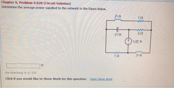 Chapter 9, Problem 9.028 (Circuit Solution) Determine the average power supplied to the network in the figure below W. 1Ω w. 2Ω 10 A 1Ω the tolerance is +/-5% Click if you would like to Show Work for this question: Open Show Work