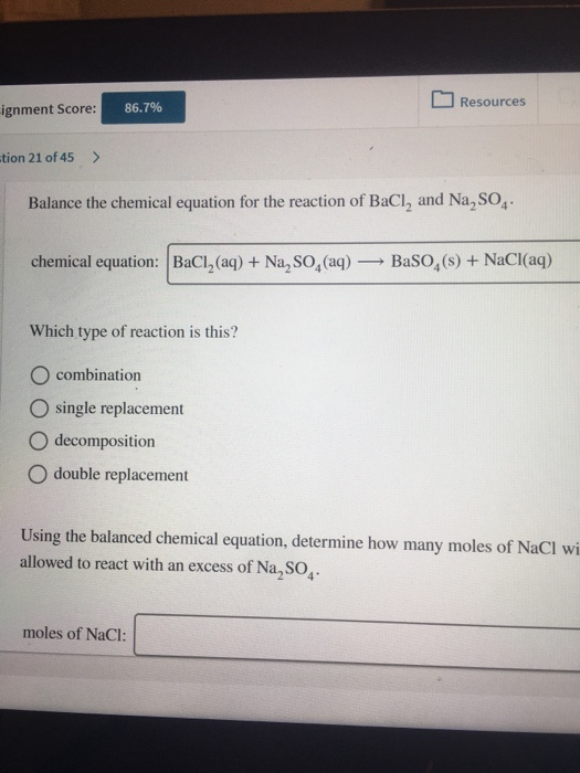 86.7% Resources ignment Score: tion 21 of 45 > Balance the chemical equation for the reaction of BaCl, and Na, SO, chemical e