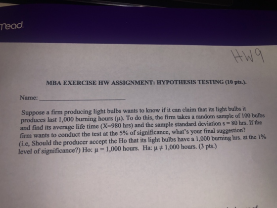 Tead HW9 MBA EXERCISE HW ASSIGNMENT: HYPOTHESIS TESTING (10 pts.). Name: Suppose a firm producing light bulbs wants to know i