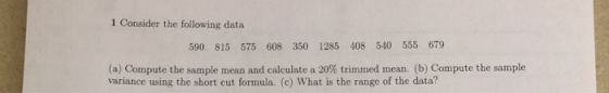 1 Consider the following data 590 815 575 608 350 1285 408 540 555 679 (a) Compute the sample mean and calculate a 20% trimme