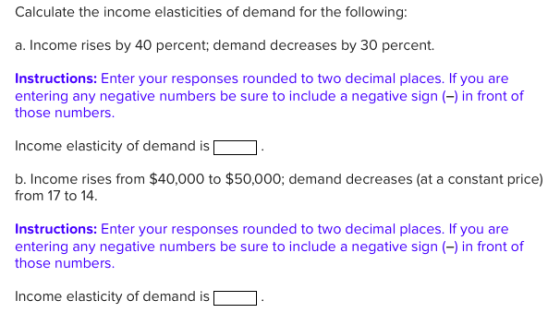 Calculate the income elasticities of demand for the following: a. Income rises by 40 percent; demand decreases by 30 percent.