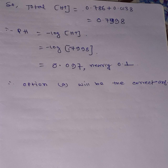So, Total CHI] = .0.786 +0.0138 = 0.7898 - PH = -log [Ht]. = -log (7998]. = 0.097, nearly o.t. i option (a will be the correc
