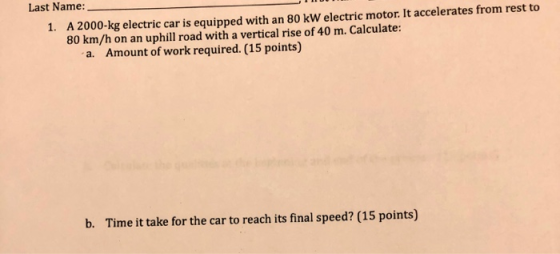 Last Name: 1. A 2000-kg electric car is equipped with an 80 kW electric motor. It accelerates from rest to 80 km/h on an uphi