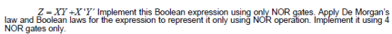 Z XY +XY Implement this Boolean expression using only NOR gates. Apply De Morgans law and Boolean laws for the expression t