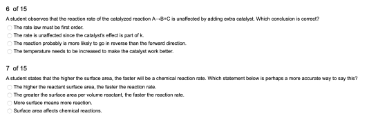 6 of 15 A student observes that the reaction rate of the catalyzed reaction A B+C is unaffected by adding extra catalyst. Whi