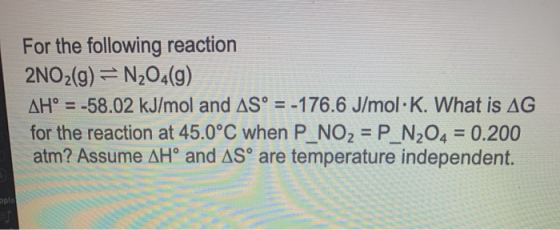 For the following reaction 2NO2(g) = N204(9) AH° = -58.02 kJ/mol and AS° = -176.6 J/mol K. What is AG for the reaction at 45.