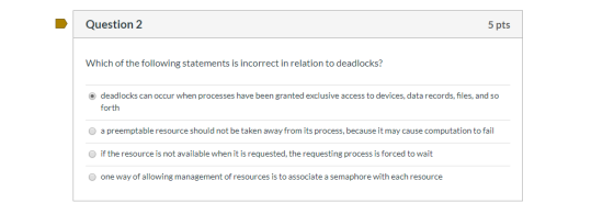 Question 2 5 pts Which of the following statements is incorrect in relation to deadlocks? deadlocks can occur when processes