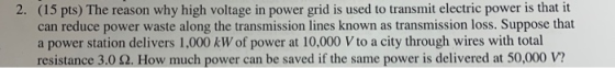 2. (15 pts) The reason why high voltage in power grid is used to transmit electric power is that it can reduce power waste al