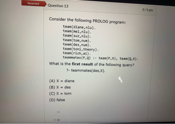 Incorrect Question 13 0/5 pts Consider the following PROLOG program: team(diane, nlu). team(mel, nlu). team(suz, nlu). team(t