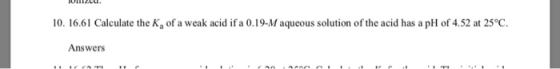 TOmTzctu. 10. 16.61 Calculate the Ka of a weak acid if a 0.19-M aqueous solution of the acid has a pH of 4.52 at 25°C Answers