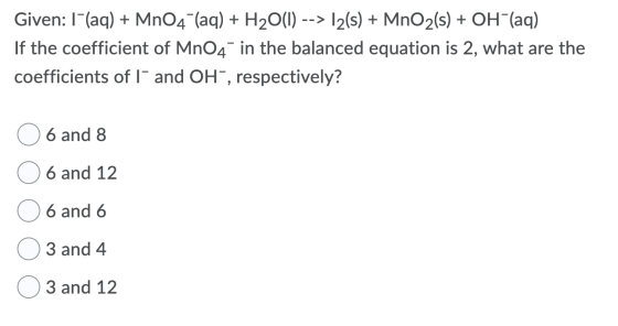 Given: 1-(aq) + MnO4 (aq) + H2O(1) --> 12(s) + MnO2(s) + OH(aq) If the coefficient of MnO4 in the balanced equation is 2, wha