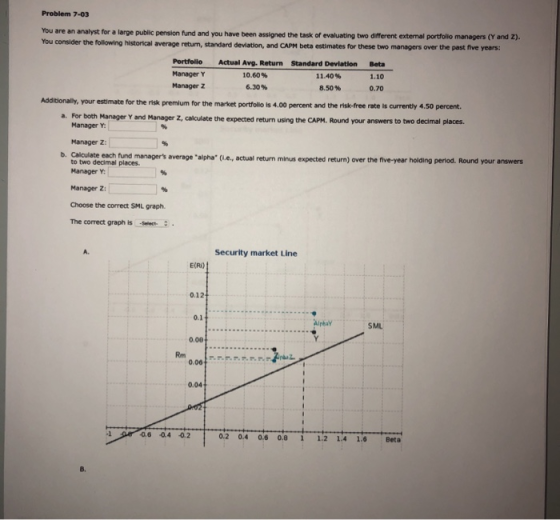 Problem 7-03 You are an analyst for a large public pension Fund and you have been assigned the task of evaluating two differe