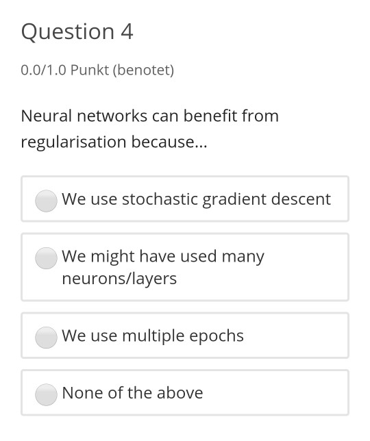 Question 4 0.0/1.0 Punkt (benotet) Neural networks can benefit from regularisation because... We use stochastic gradient desc