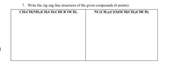 7. Write the zig-zag line structures of the given compounds (6 points). CH3CH(NH2)CH2CH2CHCICOCH3 NC(CH2)2C(O)OCH(CH3)CHCH2