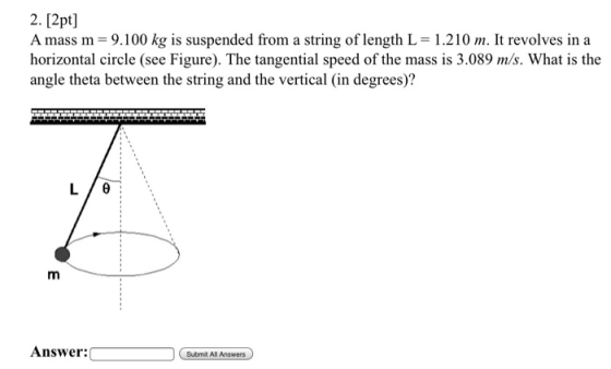 2. [2pt] A mass m = 9.100 kg is suspended from a string of length L = 1.210 m. It revolves in a horizontal circle (see Figure