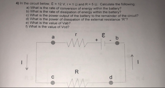 4) In the circuit below, and R 5 2. Calculate the following: 12 V, r 1 92 a) What is the rate of conversion of energy within