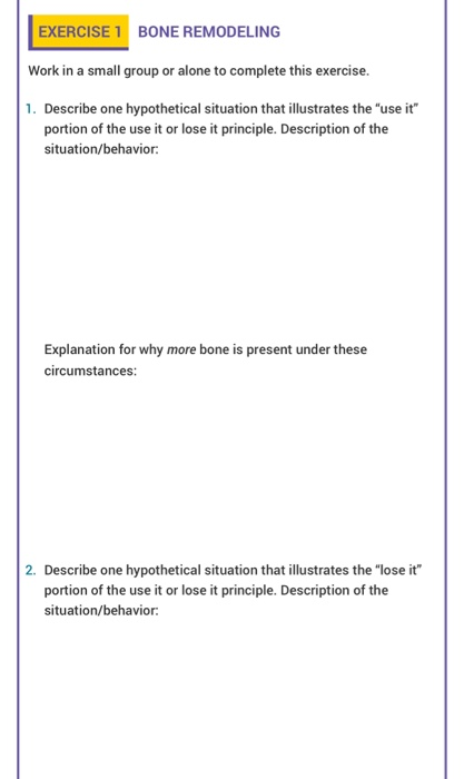 EXERCISE 1 BONE REMODELING Work in a small group or alone to complete this exercise. 1. Describe one hypothetical situation t
