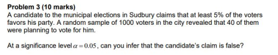 Problem 3 (10 marks) A candidate to the municipal elections in Sudbury claims that at least 5% of the voters favors his party