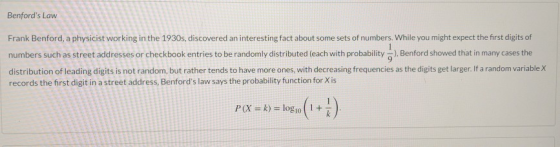 Benfords Law Frank Benford, a physicist working in the 1930s, discovered an interesting fact about some sets of numbers. Whi