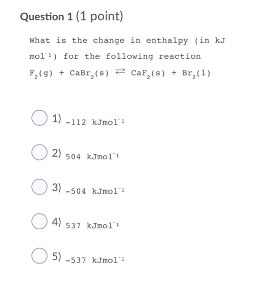 Question 1 (1 point) What is the change in enthalpy (in kJ mol?) for the following reaction F2(g) + Cabr,(s) CaF() + Brz(1)