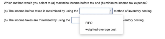 Which method would you select to (a) maximize income before tax and (b) minimize income tax expense? (a) The income before ta