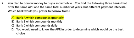 7. You plan to borrow money to buy a snowmobile. You find the following three banks that offer the same APR and the same tota