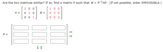 Are the two matrices similar? If so, find a matrix P such that B = p-1AP. (If not possible, enter IMPOSSIBLE.) [200 [100 0 3