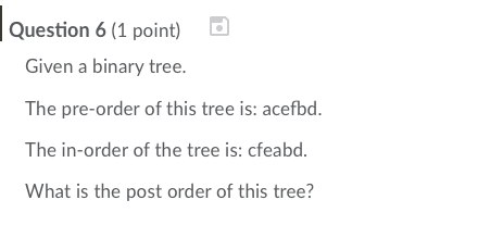Question 6 (1 point) Given a binary tree. The pre-order of this tree is: acefbd. The in-order of the tree is: cfeabd What is the post order of this tree?