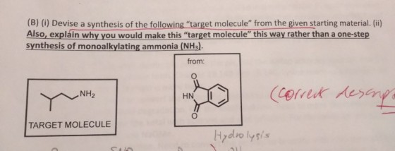 (B) () Devise a synthesis of the following target molecule from the given starting material.(i) Also, expláin why you would make this target molecule this way rather than a one-step synthesis of monoalkylating ammonia (NH3). from: NH2 HN I TARGET MOLECULE Hydro lysis