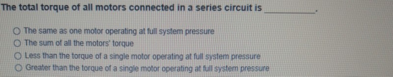 The total torque of all motors connected in a series circuit is The same as one motor operating at full system pressure The s