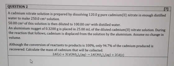 QUESTION 2 [7 A cadmium nitrate solution is prepared by dissolving 120.0 g pure cadmium(II) nitrate in enough distilled water