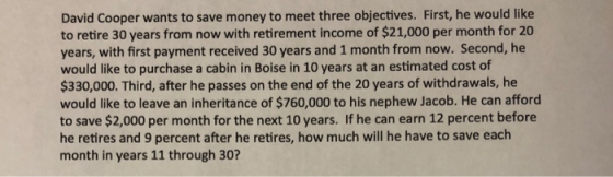 David Cooper wants to save money to meet three objectives. First, he would like to retire 30 years from now with retirement i