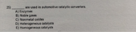 25) are used in automotive catalytic converters. A) Enzymes B) Noble gases C) Nonmetal oxides D) Heterogeneous catalysts E) H
