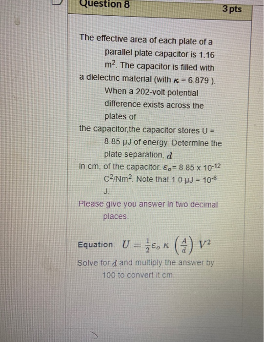 Question 8 3 pts The effective area of each plate of a parallel plate capacitor is 1.16 m2. The capacitor is filled with a di