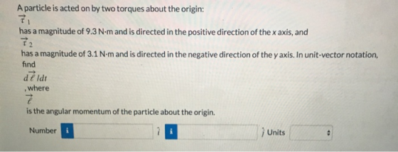A particle is acted on by two torques about the origin: has a magnitude of 9.3 N.m and is directed in the positive direction