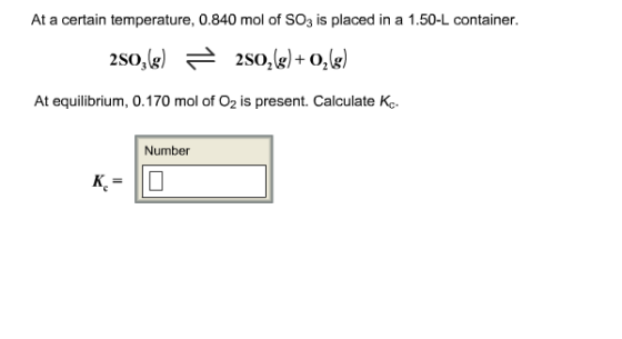 At a certain temperature, 0.840 mol of SO3 is placed in a 1.50-L container. At equilibrium, 0.170 mol of O2 is present. Calculate K Number