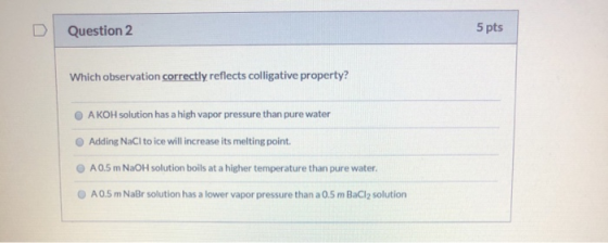 Question 2 5 pts Which observation correctly reflects colligative property? A KOH solution has a high vapor pressure than pur