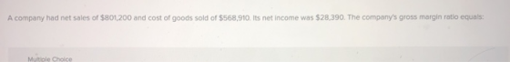A company had net sales of $801,200 and cost of goods sold of $568,910. Its net income was $28,390. The companys gross margi